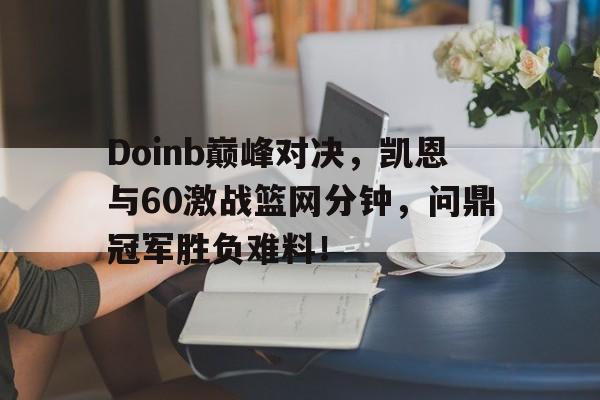九游体育-包含Doinb巅峰对决，凯恩与60激战篮网分钟，问鼎冠军胜负难料！的词条
